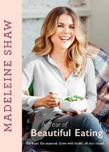 Madeleine Shaw A Year of Beautiful Eating: Eat fresh. Eat seasonal. Glow with health, all year round.