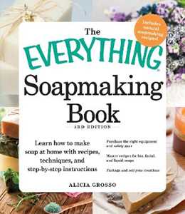 Alicia Grosso The Everything Soapmaking Book: Learn How to Make Soap at Home with Recipes, Techniques, and Step-by-Step Instructions - Purchase the right equipment and safety gear, Master recipes for bar, faci...
