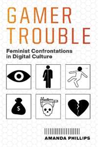 Amanda Phillips Gamer Trouble: Feminist Confrontations in Digital Culture