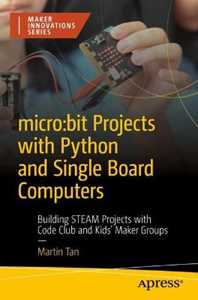Martin Tan micro:bit Projects with Python and Single Board Computers: Building STEAM Projects with Code Club and Kids' Maker Groups