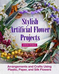 Stevie Storck Stylish Artificial Flower Projects: Arrangements and Crafts Using Plastic, Paper, and Silk Flowers