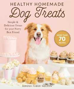 Serena Faber-Nelson Healthy Homemade Dog Treats: More than 70 Simple & Delicious Treats for Your Furry Best Friend