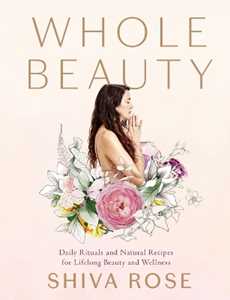 Shiva Rose Whole Beauty: Daily Rituals and Natural Recipes for Lifelong Beauty and Wellness