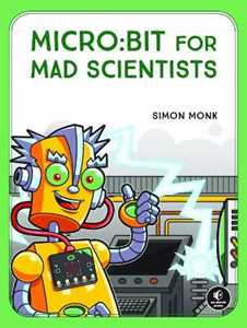 Simon Monk Micro:bit For Mad Scientists: 30 Clever Coding and Electronics Projects for Kids