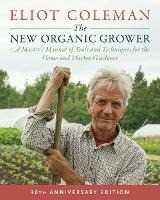 Eliot Coleman The New Organic Grower, 3rd Edition: A Master's Manual of Tools and Techniques for the Home and Market Gardener, 30th Anniversary Edition