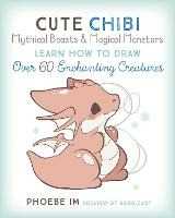 Phoebe Im Cute Chibi Mythical Beasts & Magical Monsters: Learn How to Draw Over 60 Enchanting Creatures