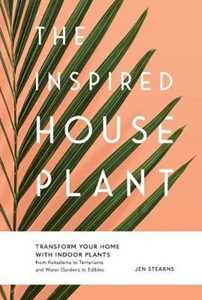 Jen Stearns The Inspired Houseplant: Transform Your Home with Indoor Plants from Kokedama to Terrariums and Water Gardens to Edibles