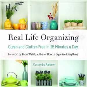 Cassandra Aarssen Real Life Organizing: Clean and Clutter-Free in 15 Minutes a Day