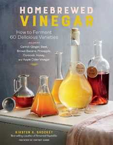 Kirsten K. Shockey Homebrewed Vinegar: How to Ferment 60 Delicious Varieties, Including Carrot-Ginger, Beet, Brown Banana, Pineapple, Corncob, Honey, and Apple Cider Vinegar