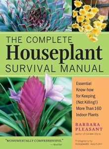 Barbara Pleasant The Complete Houseplant Survival Manual: Essential Gardening Know-how for Keeping (Not Killing!) More Than 160 Indoor Plants