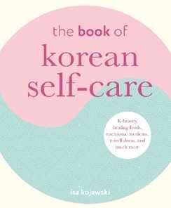 Isa Kujawski The Book of Korean Self-Care: K-Beauty, Healing Foods, Traditional Medicine, Mindfulness, and Much More