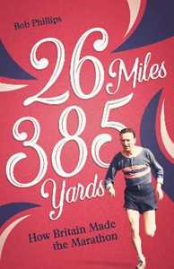 Bob Phillips 26 Miles 385 Yards: How Britain Made the Marathon and Other Tales of the Torrid Tarmac