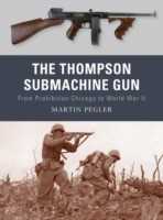 Martin Pegler The Thompson Submachine Gun: From Prohibition Chicago to World War II