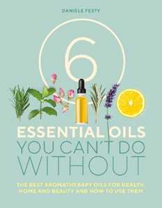 Danièle Festy 6 Essential Oils You Can't Do Without: The best aromatherapy oils for health, home and beauty and how to use them
