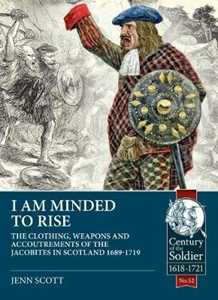 Jenn Scott I am Minded to Rise: The Clothing, Weapons and Accoutrements of the Jacobites from 1689 to 1719