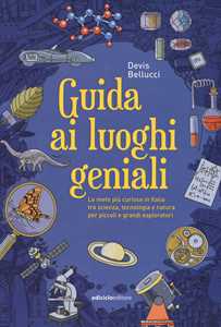 Devis Bellucci Guida ai luoghi geniali. Le mete più curiose in Italia tra scienza, tecnologia e natura per piccoli e grandi esploratori