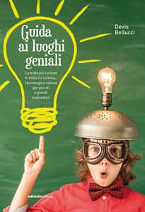 Devis Bellucci Guida ai luoghi geniali. Le mete più curiose in Italia tra scienza, tecnologia e natura per piccoli e grandi esploratori. Nuova ediz.