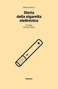 Stefano Caliciuri Storia della sigaretta elettronica. Tra politica, lobby e salute