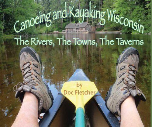 Canoeing and Kayaking Wisconsin: The Rivers, The Towns, The Taverns by Doc Fletcher (2011-01-04)