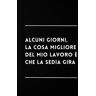 Dell Alcuni Giorni, la Cose Migliore del Mio Lavoro è Che la Sedia Gira: Taccuino per Appunti Divertente, Quaderno per un Collega, Amico, Amica. Idea Regalo Ufficio