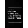 Dell Cose Che Vorrei Dire Alla Riunione Ma Non Posso: Taccuino per Appunti Divertente, Quaderno per un Collega, Amico, Amica. Idea Regalo Ufficio