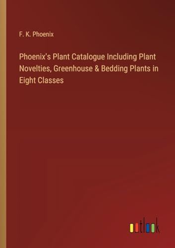 Phoenix s Plant Catalogue Including Plant Novelties, Greenhouse & Bedding Plants in Eight Classes