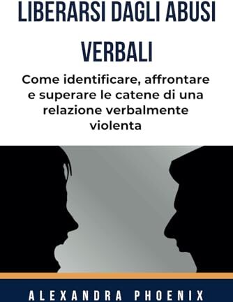 Phoenix LIBERARSI DAGLI ABUSI VERBALI: Come identificare, affrontare e superare le catene di una relazione verbalmente violenta