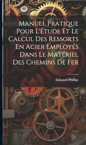 Philips Manuel Pratique Pour L'Étude Et Le Calcul Des Ressorts En Acier Employés Dans Le Matériel Des Chemins De Fer