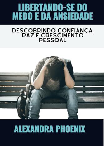 Phoenix LIBERTANDO-SE DO MEDO E DA ANSIEDADE: Descobrindo confiança, paz e crescimento pessoal