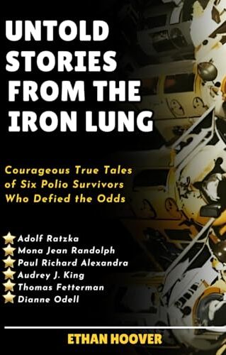 Hoover Untold Stories From The Iron Lung: Courageous True Tales of Six Polio Survivors Who Defied the Odds