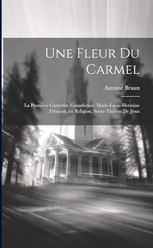 Braun Une fleur du Carmel: La première Carmélite canadienne: Marie-Lucie-Hermine Frémont, en religion, Soeur Thérèse de Jésus