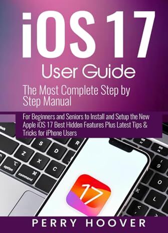 Hoover iOS 17 User Guide: The Most Complete Step by Step Manual for Beginners and Seniors to Install and Setup the New Apple iOS 17 Best Hidden Features Plus Latest Tips & Tricks for iPhone Users