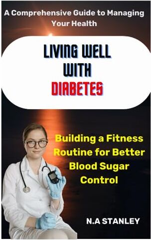 Stanley LIVING WELL WITH DIABETES: A Comprehensive Guide to Managing Your Health and Building a Fitness Routine for Better Blood Sugar Control