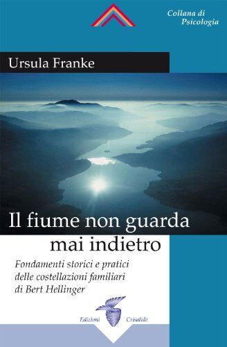 Franke Il fiume non guarda mai indietro. Fondamenti storici e pratici delle costellazioni familiari