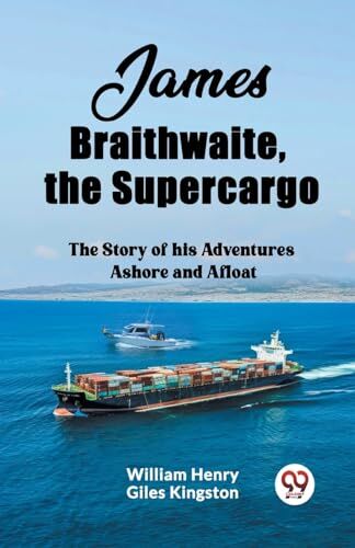 Kingston James Braithwaite, the Supercargo The Story of his Adventures Ashore and Afloat