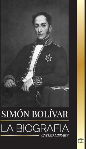 United Simón Bolívar: La biografía del líder militar venezolano y Libertador de América Latina