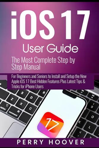 Hoover iOS 17 User Guide: The Most Complete Step by Step Manual for Beginners and Seniors to Install and Setup the New Apple iOS 17 Best Hidden Features Plus Latest Tips & Tricks for iPhone Users