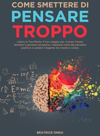 Onda Come Smettere di Pensare Troppo: Libera la Tua Mente. Il tuo viaggio per vincere l'ansia, domare il pensiero eccessivo, imparare l'arte del pensiero positivo e svelare il legame tra mente e corpo.