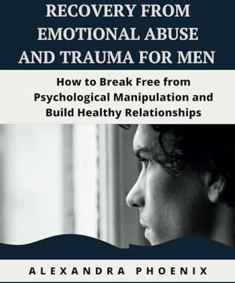 Phoenix RECOVERY FROM EMOTIONAL ABUSE AND TRAUMA FOR MEN: How to Break Free from Psychological Manipulation and Build Healthy Relationships