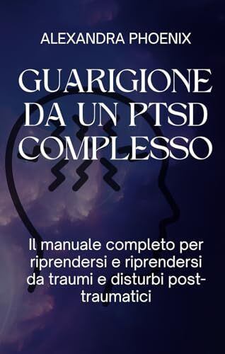 Phoenix GUARIGIONE DA UN PTSD COMPLESSO: Il manuale completo per riprendersi e riprendersi da traumi e disturbi post-traumatici