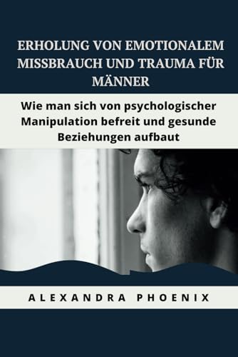 Phoenix Erholung von emotionalem Missbrauch und Trauma für Männer: Wie man sich von psychologischer Manipulation befreit und gesunde Beziehungen aufbaut