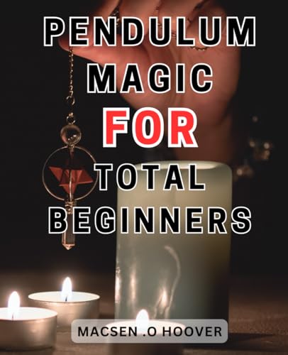 Hoover Pendulum Magic For Total Beginners: Discover the Secrets to Harnessing the-Power of Pendulums: A Comprehensive Guide to-Divination and Manifestation for Spiritual Growth