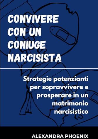 Phoenix CONVIVERE CON UN CONIUGE NARCISISTA: Strategie potenzianti per sopravvivere e prosperare in un matrimonio narcisistico