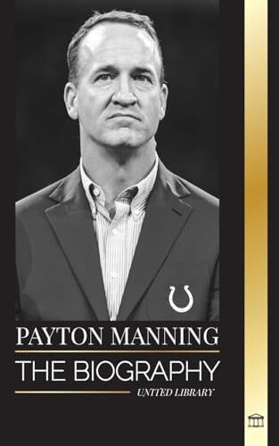 United Peyton Manning: The biography of the greatest American football quarterback and his sport legacy