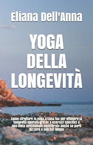 Yoga della Longevità: Come sfruttare lo yoga a casa tua per ottenere la longevità sperata grazie a esercizi specifici e una dieta settimanale equilibrata anche se parti da zero e non hai tempo