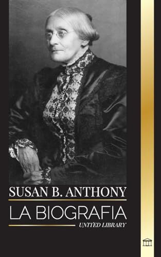 United Susan B. Anthony: La biografía de la presidenta de la Asociación Nacional del Sufragio Femenino, sus ideas sobre América y la lucha por la igualdad de derechos.