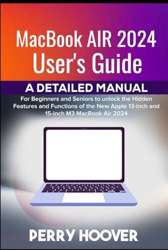 Hoover MacBook Air 2024 User's Guide: A Detailed Manual for Beginners and Seniors to unlock the Hidden Features and Functions of the New Apple 13-inch and 15-inch M3 MacBook Air 2024