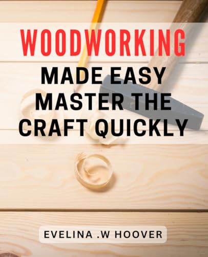 Hoover Woodworking Made Easy: Master the Craft Quickly: Effortless Woodworking: Discover the Secrets to Quick Mastery of the Craft.