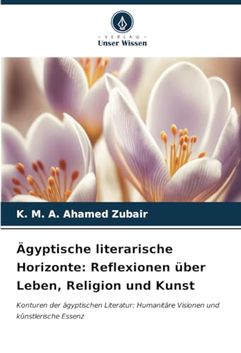 K&M Ägyptische literarische Horizonte: Reflexionen über Leben, Religion und Kunst: Konturen der ägyptischen Literatur: Humanitäre Visionen und künstlerische Essenz