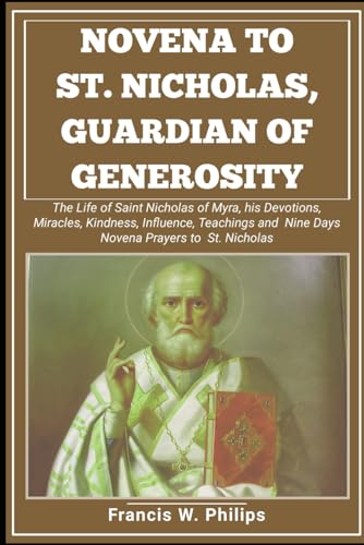 Philips Novena to St. Nicholas, Guardian of Generosity: The life of Saint Nicholas of Myra, his Devotions, Miracles, Kindness, Influence, Teachings and Nine Days Novena prayers to St. Nicholas